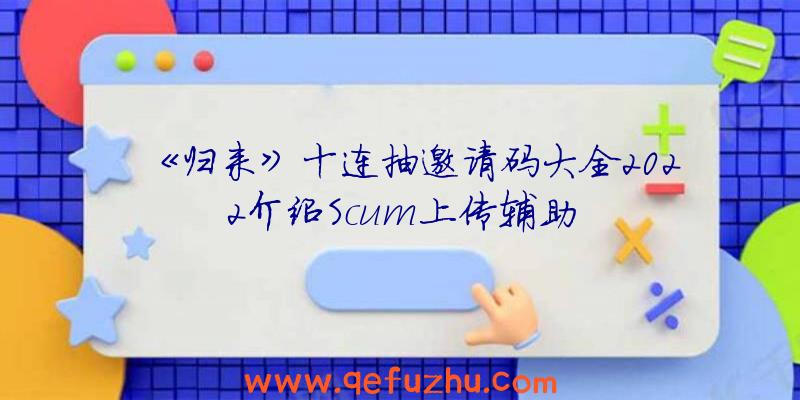 《归来》十连抽邀请码大全2022介绍Scum上传辅助