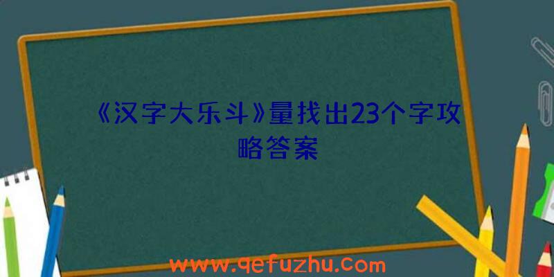 《汉字大乐斗》量找出23个字攻略答案