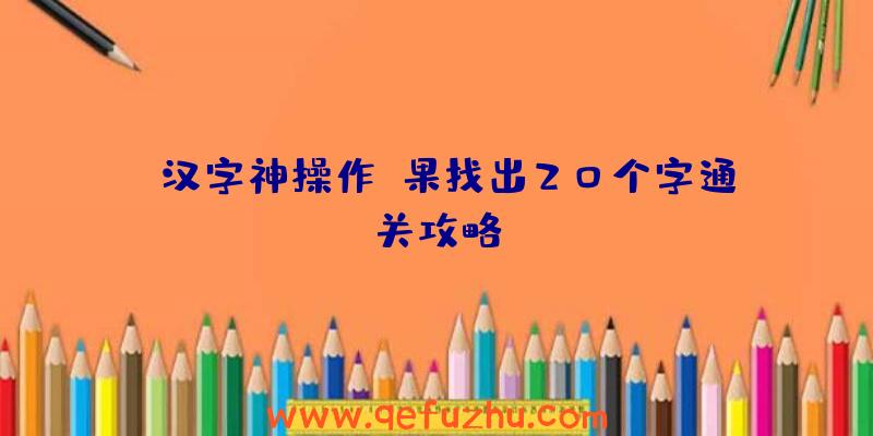 《汉字神操作》果找出20个字通关攻略