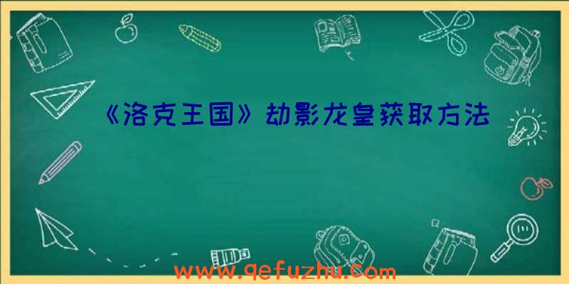 《洛克王国》劫影龙皇获取方法