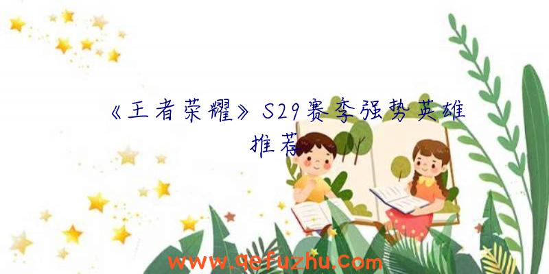 《王者荣耀》S29赛季强势英雄推荐