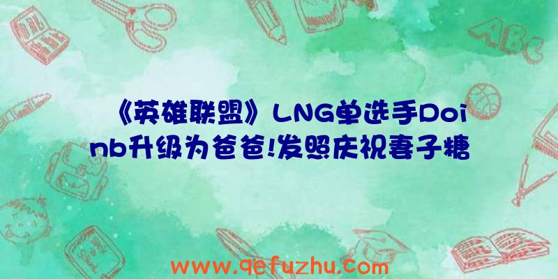 《英雄联盟》LNG单选手Doinb升级为爸爸!发照庆祝妻子糖