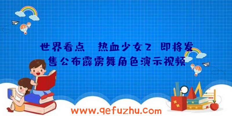 世界看点：《热血少女2》即将发售公布霹雳舞角色演示视频