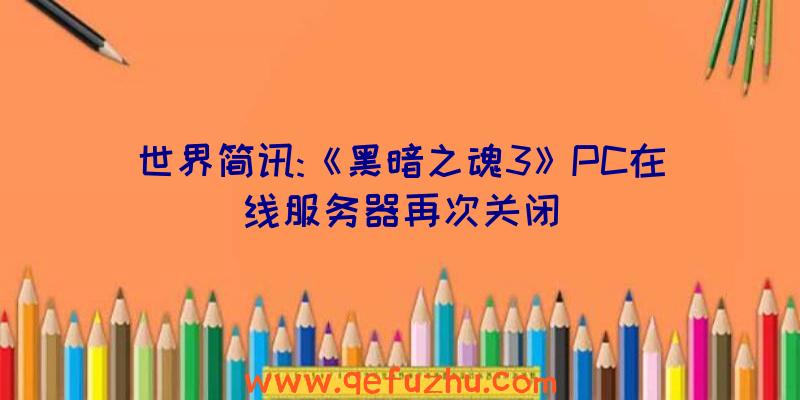 世界简讯:《黑暗之魂3》PC在线服务器再次关闭