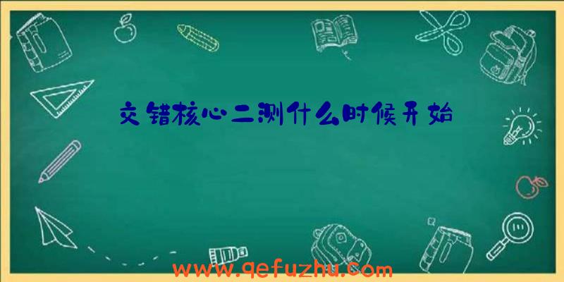 交错核心二测什么时候开始