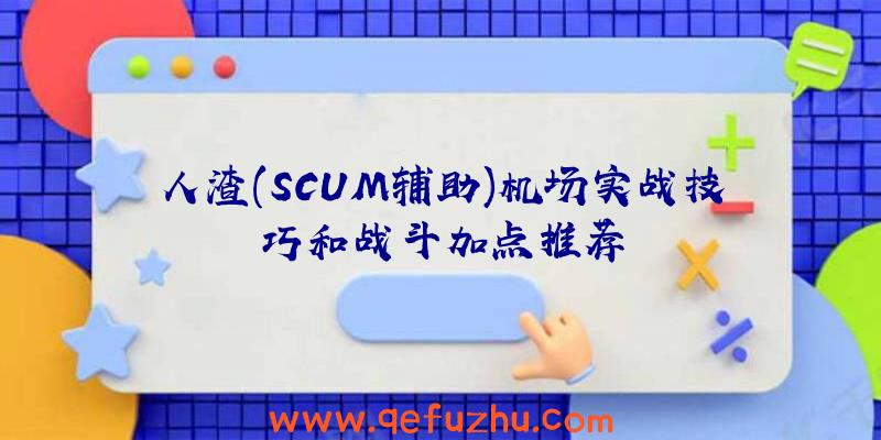 人渣(SCUM辅助)机场实战技巧和战斗加点推荐