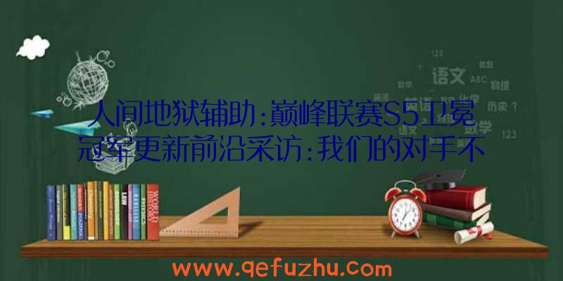 人间地狱辅助:巅峰联赛S5卫冕冠军更新前沿采访:我们的对手不