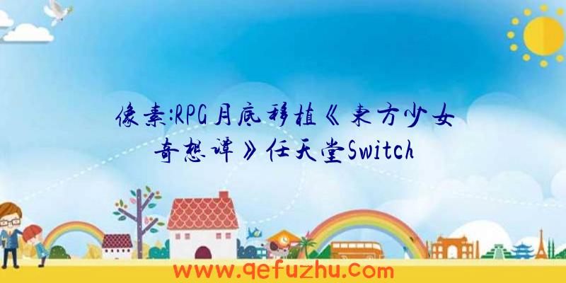 像素:RPG月底移植《东方少女奇想谭》任天堂Switch