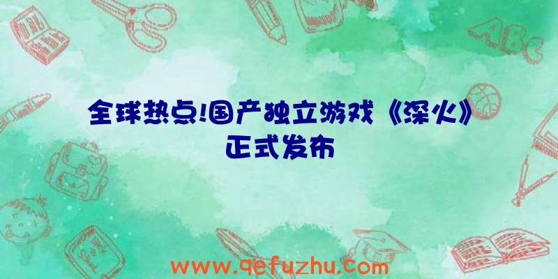 全球热点!国产独立游戏《深火》正式发布