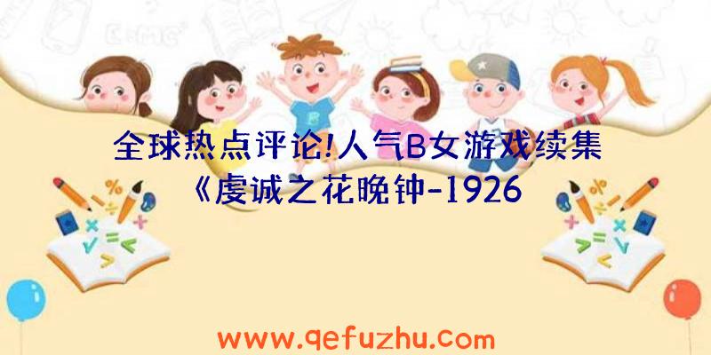 全球热点评论!人气B女游戏续集《虔诚之花晚钟-1926