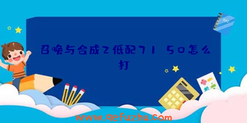 召唤与合成2低配71-50怎么打