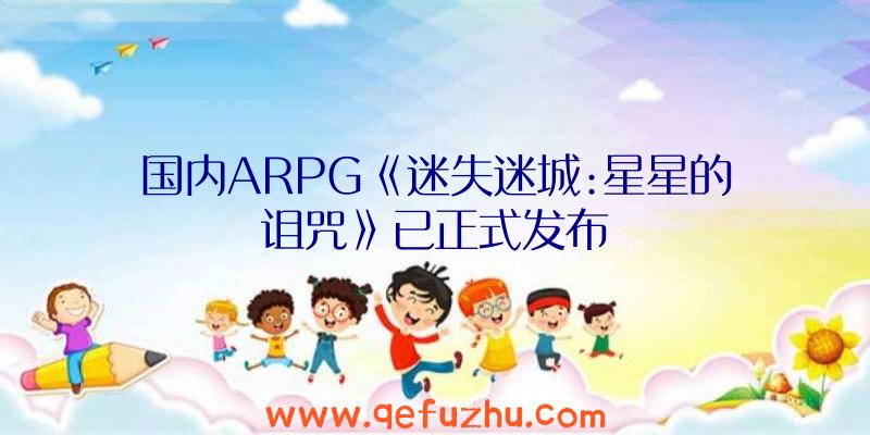 国内ARPG《迷失迷城:星星的诅咒》已正式发布