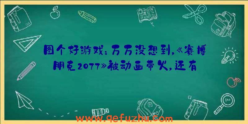 图个好游戏：万万没想到，《赛博朋克2077》被动画带火，还有人蹭热度搞瑟瑟？