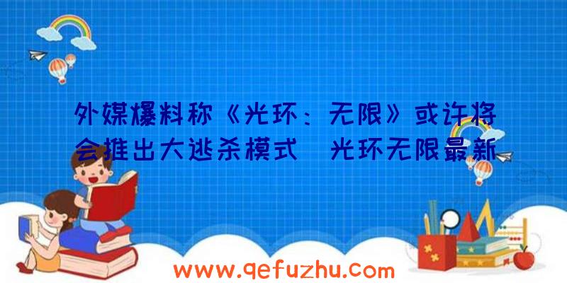 外媒爆料称《光环：无限》或许将会推出大逃杀模式（光环无限最新消息）