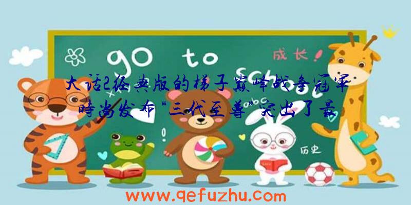 大话2经典版的梯子巅峰战争冠军时尚发布“三代至尊”突出了最