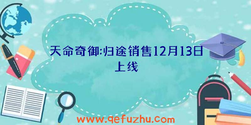 天命奇御:归途销售12月13日上线