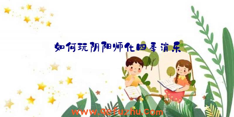 如何玩阴阳师化四季消乐