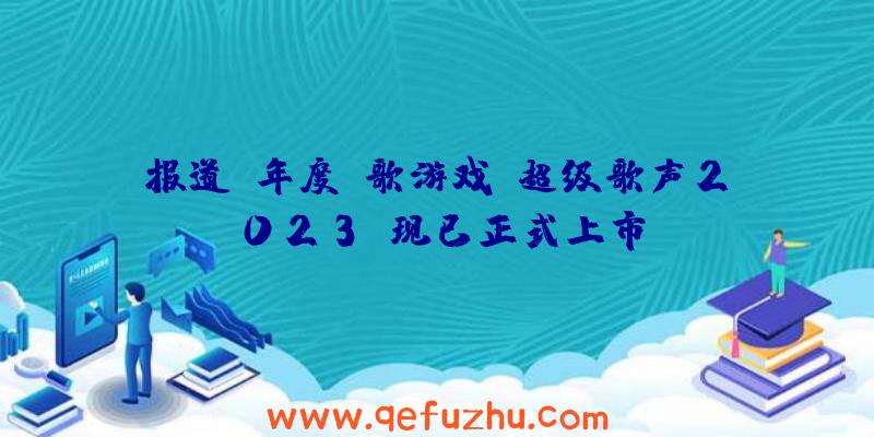 报道：年度K歌游戏《超级歌声2023》现已正式上市