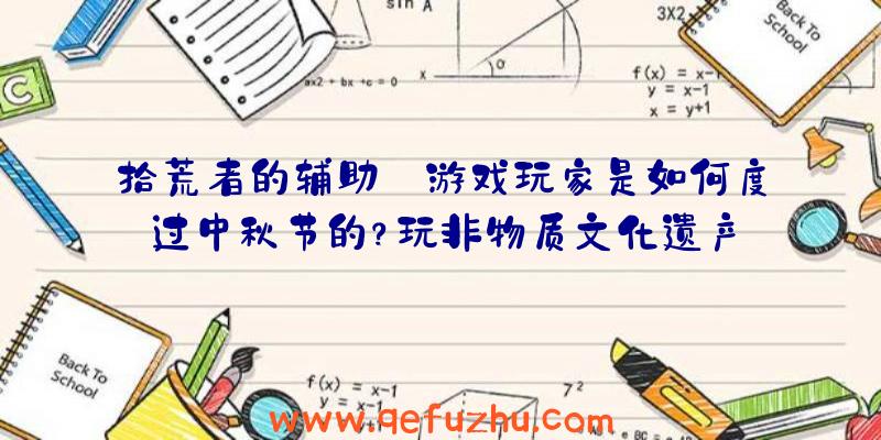 拾荒者的辅助:游戏玩家是如何度过中秋节的？玩非物质文化遗产