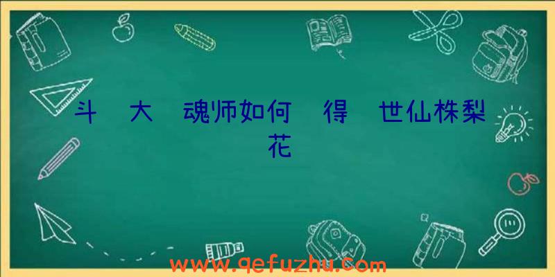 斗罗大陆魂师如何获得绝世仙株梨花