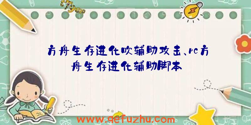 方舟生存进化吹辅助攻击、pc方舟生存进化辅助脚本