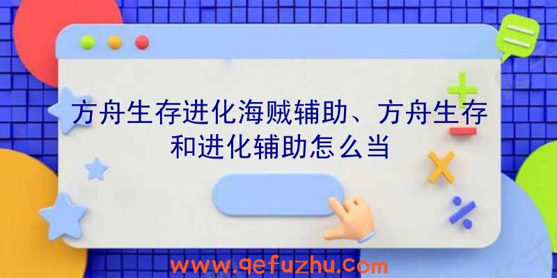 方舟生存进化海贼辅助、方舟生存和进化辅助怎么当