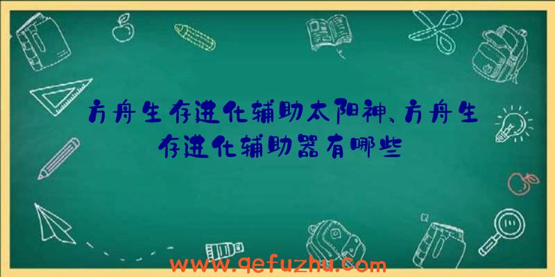 方舟生存进化辅助太阳神、方舟生存进化辅助器有哪些