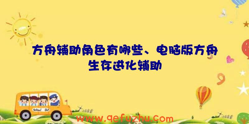 方舟辅助角色有哪些、电脑版方舟生存进化辅助