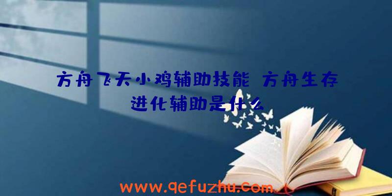 方舟飞天小鸡辅助技能、方舟生存进化辅助是什么