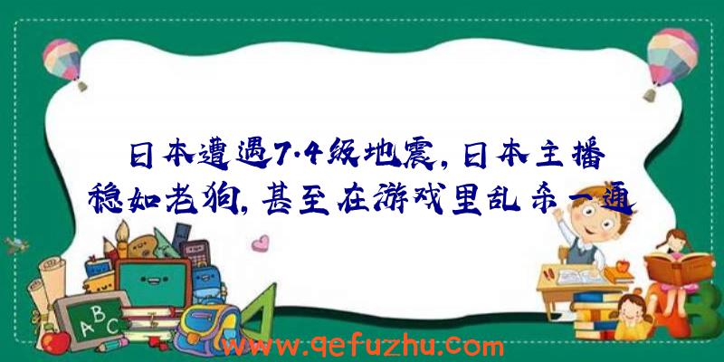 日本遭遇7.4级地震，日本主播稳如老狗，甚至在游戏里乱杀一通！（直播日本地震）