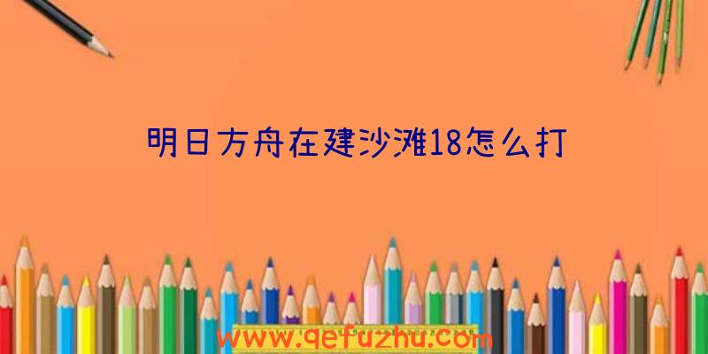 明日方舟在建沙滩18怎么打