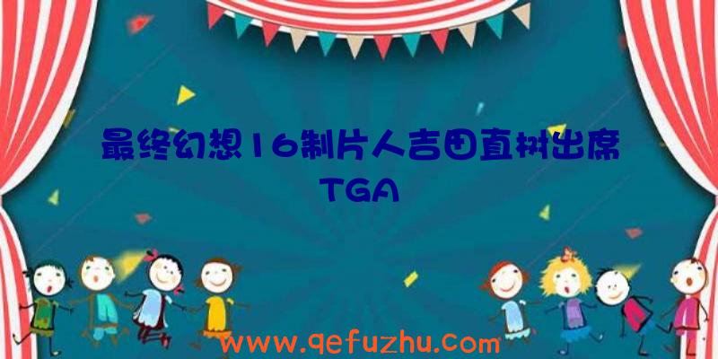 最终幻想16制片人吉田直树出席TGA