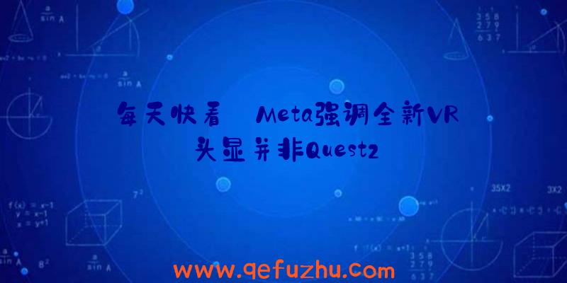 每天快看:Meta强调全新VR头显并非Quest2