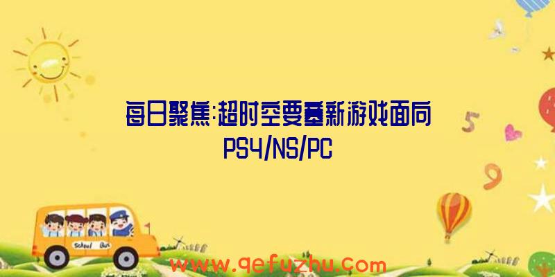 每日聚焦:超时空要塞新游戏面向PS4/NS/PC