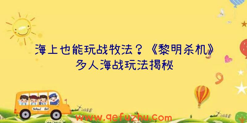 海上也能玩战牧法？《黎明杀机》多人海战玩法揭秘