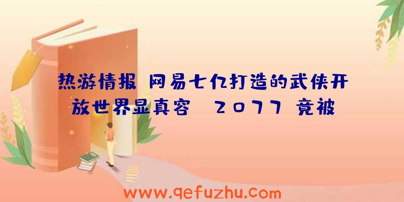 热游情报：网易七亿打造的武侠开放世界显真容！《2077》竟被动画救火了