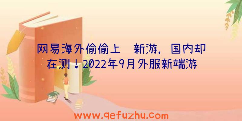 网易海外偷偷上线新游，国内却还在测！2022年9月外服新端游推荐！（网易最近新出的端游）