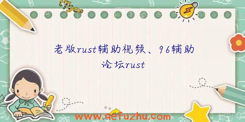 老版rust辅助视频、96辅助论坛rust