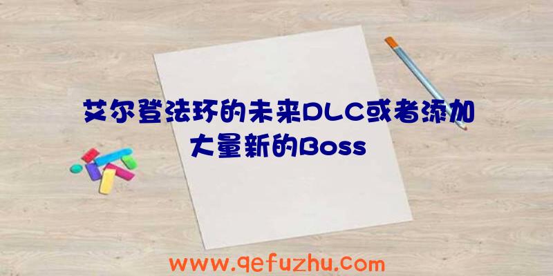 艾尔登法环的未来DLC或者添加大量新的Boss