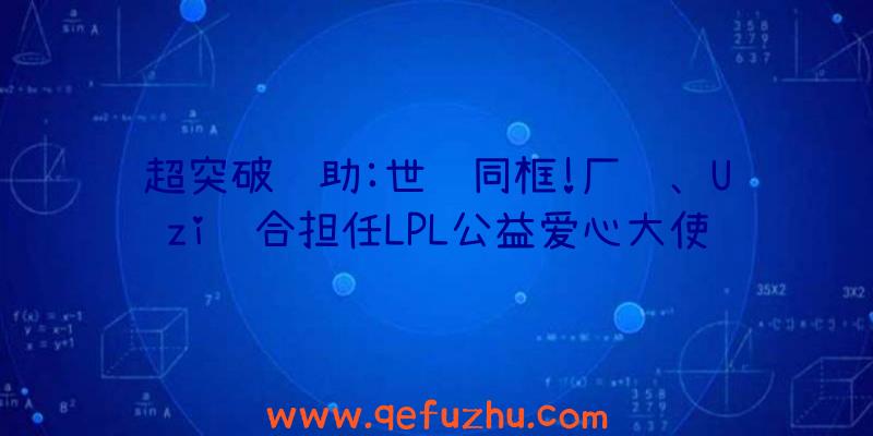 超突破辅助:世纪同框!厂长、Uzi联合担任LPL公益爱心大使