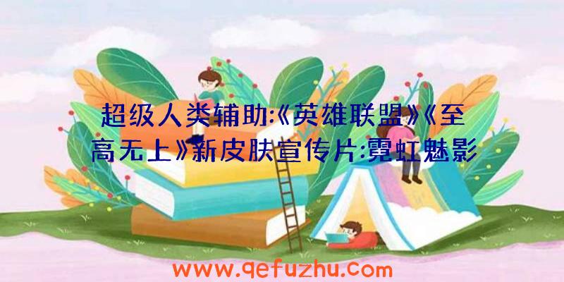 超级人类辅助:《英雄联盟》《至高无上》新皮肤宣传片:霓虹魅影