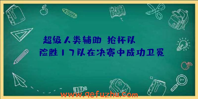 超级人类辅助:抢杯队!JTeam险胜17队在决赛中成功卫冕