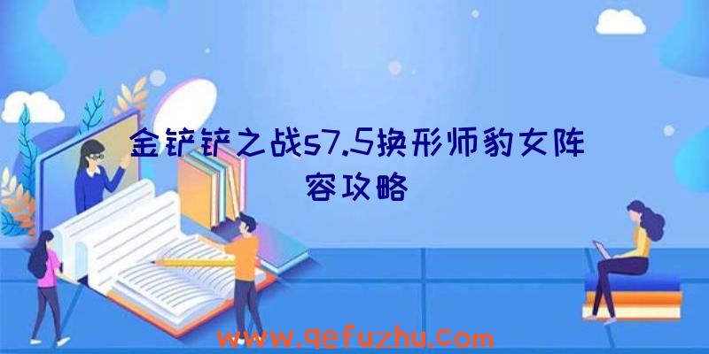 金铲铲之战s7.5换形师豹女阵容攻略