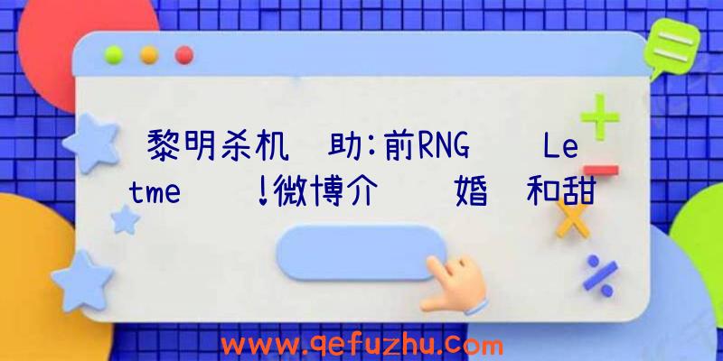 黎明杀机辅助:前RNG订购Letme领证!微博介绍结婚证和甜