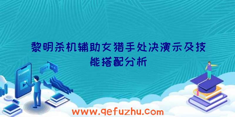 黎明杀机辅助女猎手处决演示及技能搭配分析